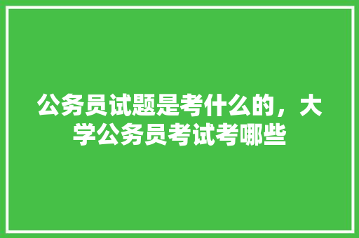 公务员试题是考什么的，大学公务员考试考哪些 公考知识