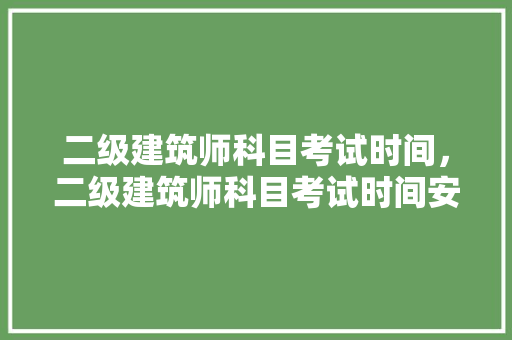 二级建筑师科目考试时间，二级建筑师科目考试时间安排表。