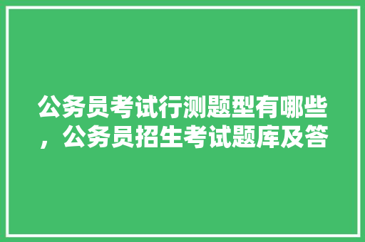 公务员考试行测题型有哪些，公务员招生考试题库及答案 大学排名