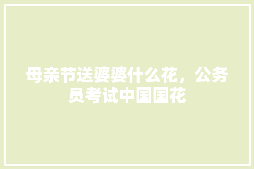 母亲节送婆婆什么花，公务员考试中国国花 专业填报
