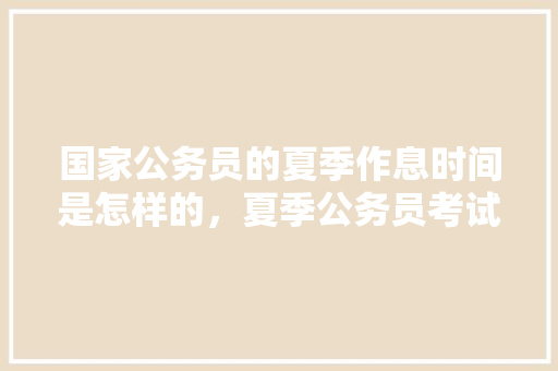 国家公务员的夏季作息时间是怎样的，夏季公务员考试题库及答案 公考知识