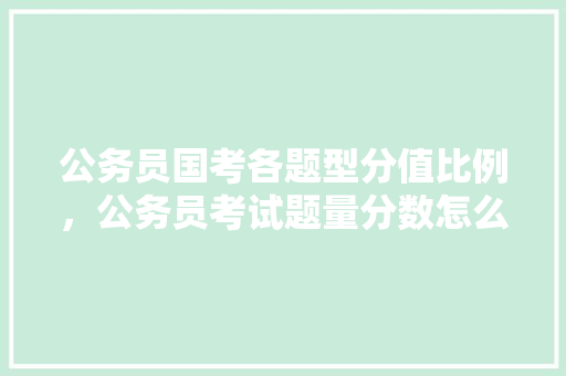 公务员国考各题型分值比例，公务员考试题量分数怎么算 建筑考试
