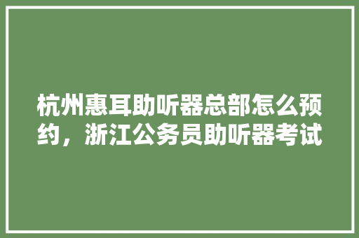杭州惠耳助听器总部怎么预约，浙江公务员助听器考试题及答案 建筑考试