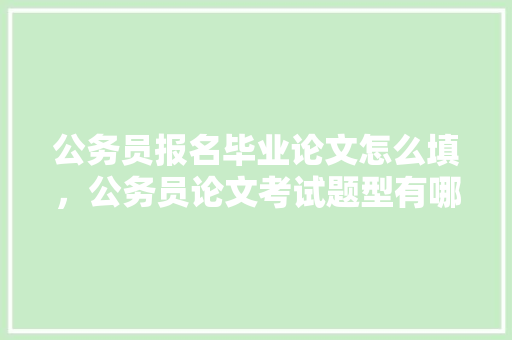 公务员报名毕业论文怎么填，公务员论文考试题型有哪些 大学排名