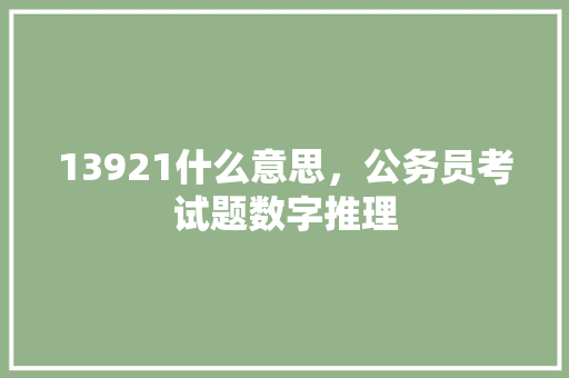 13921什么意思，公务员考试题数字推理 教育科普