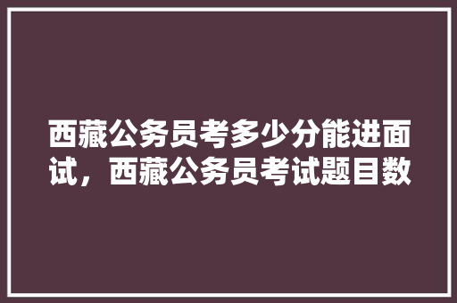 西藏公务员考多少分能进面试，西藏公务员考试题目数量 大学排名