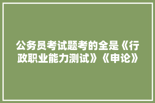 公务员考试题考的全是《行政职业能力测试》《申论》这两本书上的吗，选拔公务员考试题目及答案 大学排名