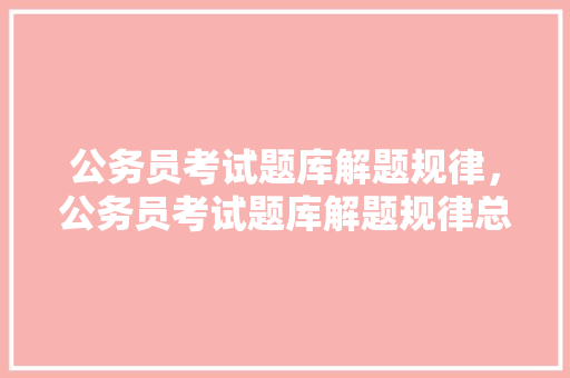 公务员考试题库解题规律，公务员考试题库解题规律总结。 公考知识