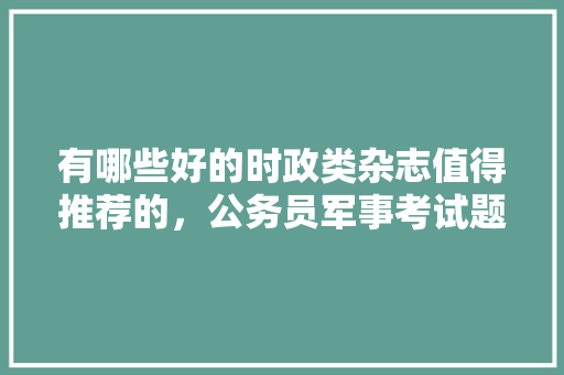 有哪些好的时政类杂志值得推荐的，公务员军事考试题及答案 教育科普