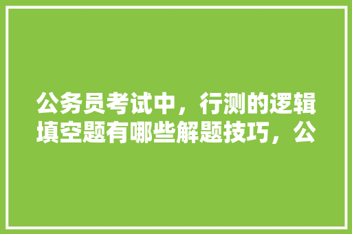 公务员考试中，行测的逻辑填空题有哪些解题技巧，公务员伤感考试题目及答案 大学排名