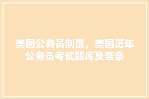 美国公务员制度，美国历年公务员考试题库及答案 建筑考试