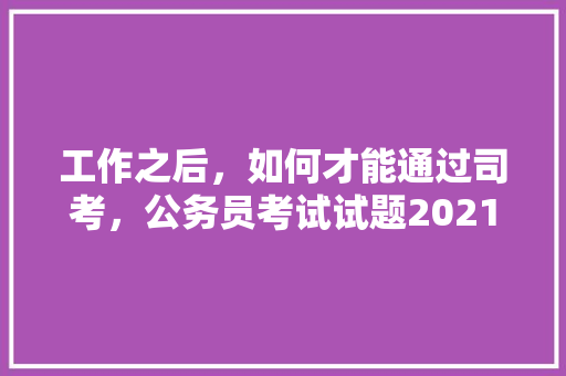 工作之后，如何才能通过司考，公务员考试试题2021 公考知识