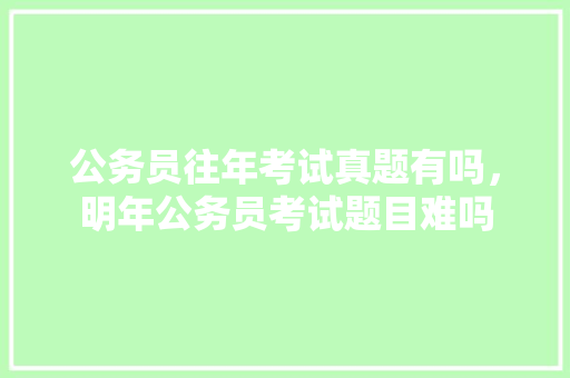 公务员往年考试真题有吗，明年公务员考试题目难吗 公考知识
