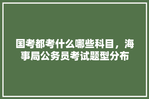 国考都考什么哪些科目，海事局公务员考试题型分布 公考知识