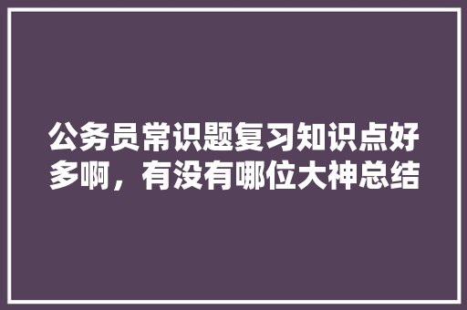 公务员常识题复习知识点好多啊，有没有哪位大神总结了常考知识点，公务员考试题如何总结出来 建筑考试