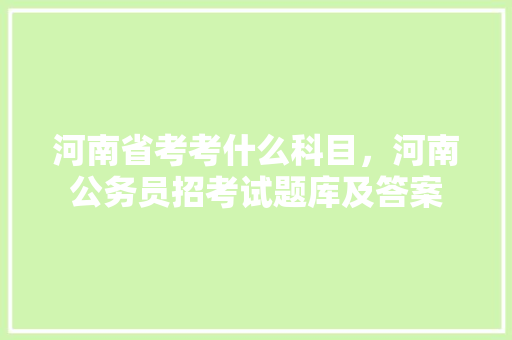 河南省考考什么科目，河南公务员招考试题库及答案 专业填报