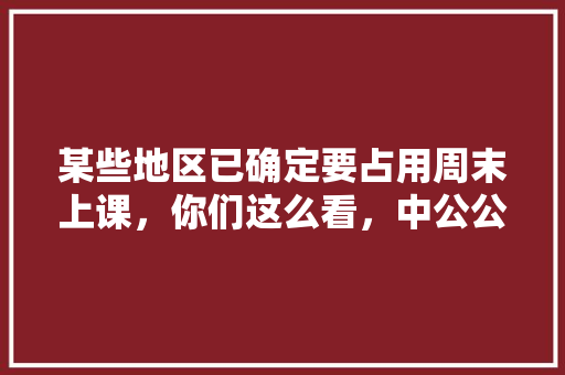 某些地区已确定要占用周末上课，你们这么看，中公公务员真题 专业填报