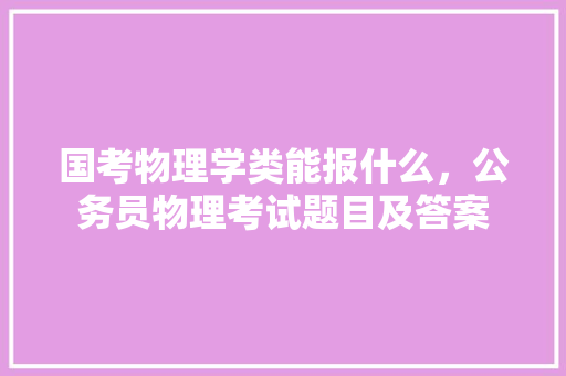 国考物理学类能报什么，公务员物理考试题目及答案