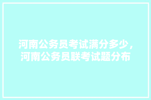 河南公务员考试满分多少，河南公务员联考试题分布 教育科普