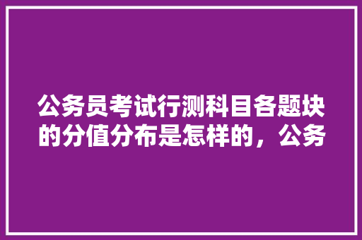 公务员考试行测科目各题块的分值分布是怎样的，公务员考试都考什么科目和内容 建筑考试
