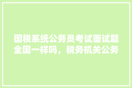 国税系统公务员考试面试题全国一样吗，税务机关公务员考试题目及答案 专业填报
