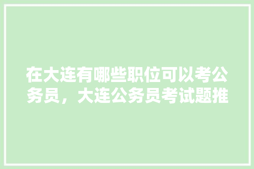 在大连有哪些职位可以考公务员，大连公务员考试题推荐答案