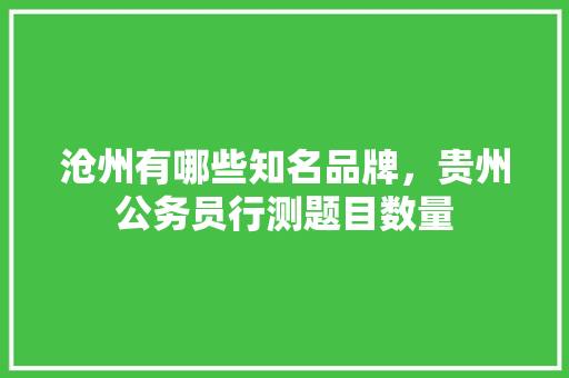 沧州有哪些知名品牌，贵州公务员行测题目数量 建筑考试