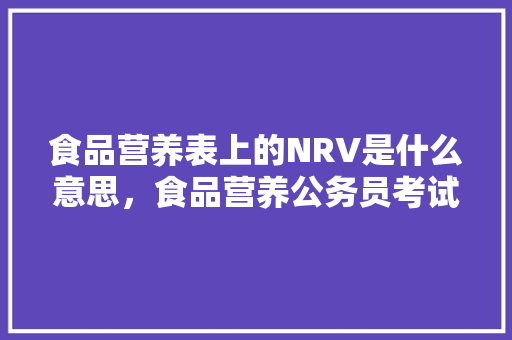 食品营养表上的NRV是什么意思，食品营养公务员考试题及答案