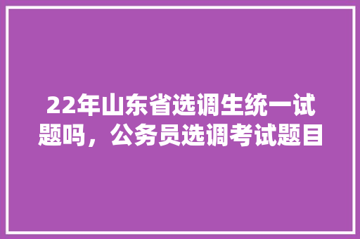 22年山东省选调生统一试题吗，公务员选调考试题目 公考知识