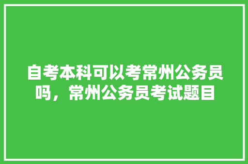 自考本科可以考常州公务员吗，常州公务员考试题目