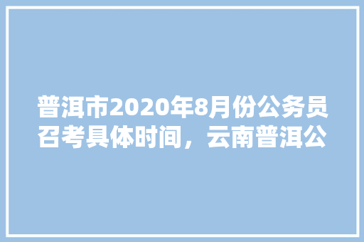 普洱市2020年8月份公务员召考具体时间，云南普洱公务员考试题库及答案 大学排名