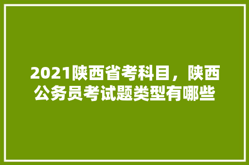 2021陕西省考科目，陕西公务员考试题类型有哪些 大学排名