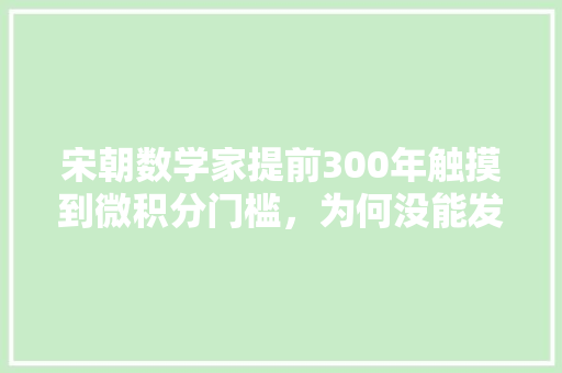 宋朝数学家提前300年触摸到微积分门槛，为何没能发明微积分， 专业填报