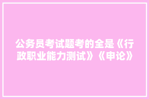 公务员考试题考的全是《行政职业能力测试》《申论》这两本书上的吗，经典公务员考试题 建筑考试