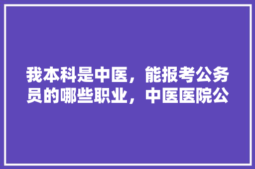 我本科是中医，能报考公务员的哪些职业，中医医院公务员考试题及答案 专业填报