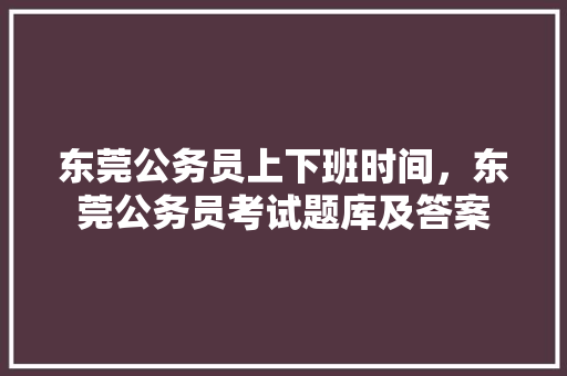 东莞公务员上下班时间，东莞公务员考试题库及答案 教育科普