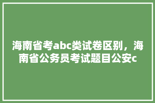海南省考abc类试卷区别，海南省公务员考试题目公安c类 大学排名