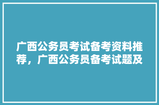 广西公务员考试备考资料推荐，广西公务员备考试题及答案 大学排名