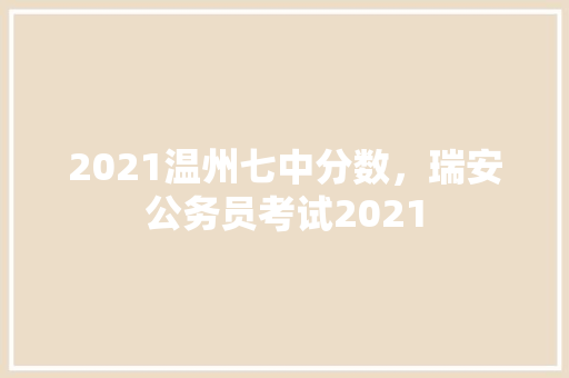 2021温州七中分数，瑞安公务员考试2021 教育科普