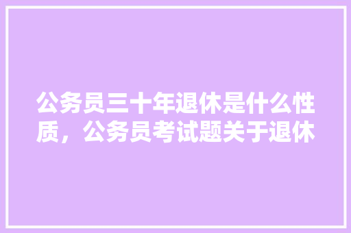 公务员三十年退休是什么性质，公务员考试题关于退休的题目 教育科普