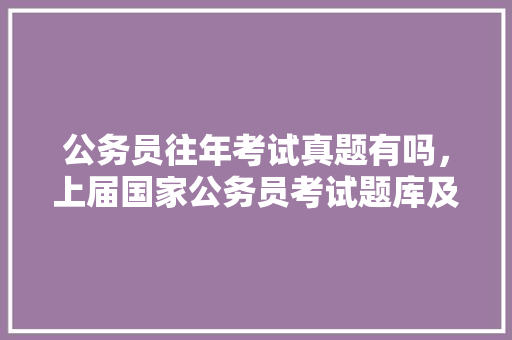 公务员往年考试真题有吗，上届国家公务员考试题库及答案 大学排名