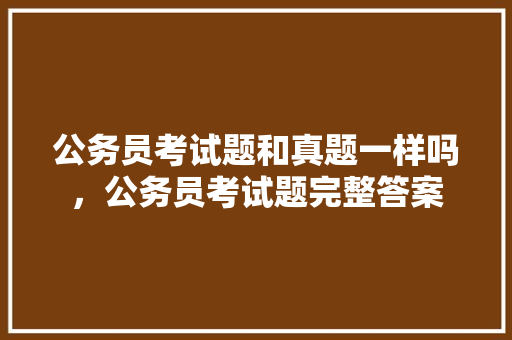 公务员考试题和真题一样吗，公务员考试题完整答案 建筑考试
