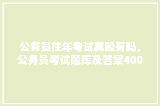 公务员往年考试真题有吗，公务员考试题库及答案4000题 教育科普