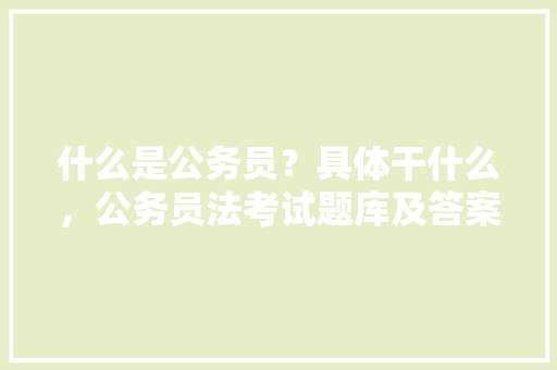 什么是公务员？具体干什么，公务员法考试题库及答案解析 教育科普