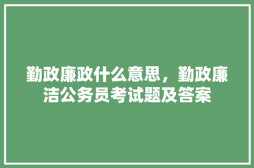 勤政廉政什么意思，勤政廉洁公务员考试题及答案 教育科普