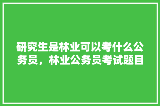 研究生是林业可以考什么公务员，林业公务员考试题目及答案 教育科普