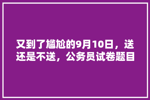 又到了尴尬的9月10日，送还是不送，公务员试卷题目