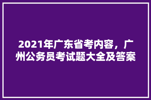 2021年广东省考内容，广州公务员考试题大全及答案 专业填报