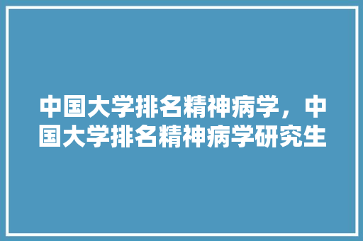 中国大学排名精神病学，中国大学排名精神病学研究生。 大学排名