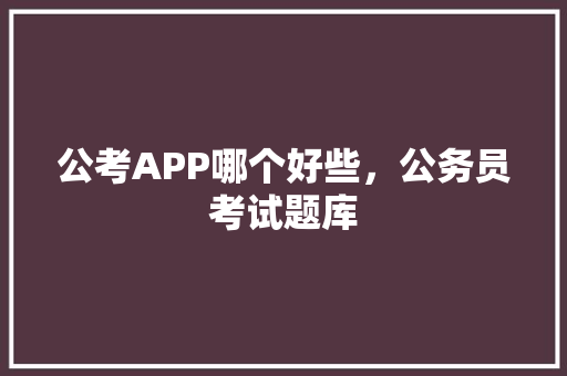 公考APP哪个好些，公务员考试题库 大学排名
